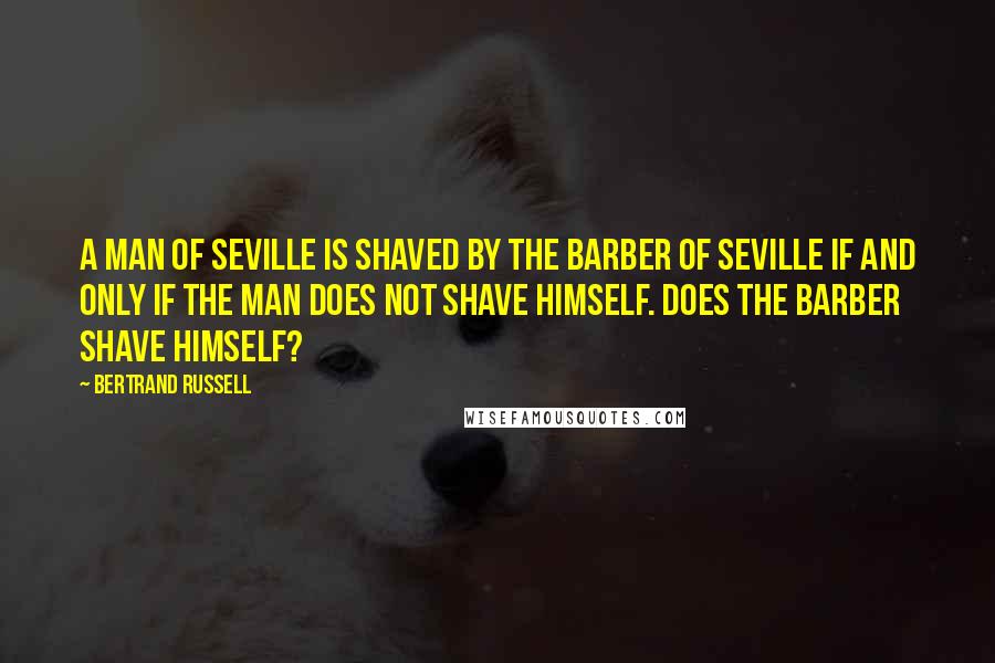 Bertrand Russell Quotes: A man of Seville is shaved by the Barber of Seville if and only if the man does not shave himself. Does the barber shave himself?