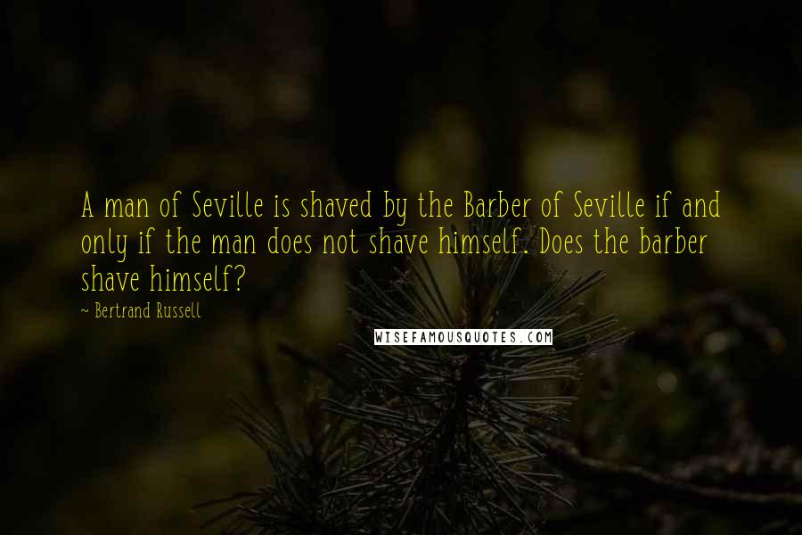 Bertrand Russell Quotes: A man of Seville is shaved by the Barber of Seville if and only if the man does not shave himself. Does the barber shave himself?