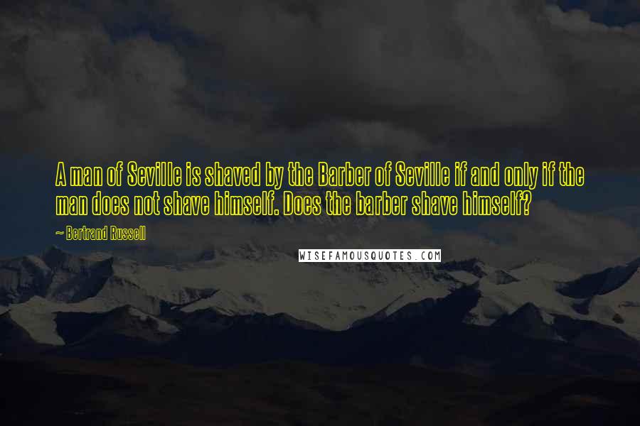 Bertrand Russell Quotes: A man of Seville is shaved by the Barber of Seville if and only if the man does not shave himself. Does the barber shave himself?