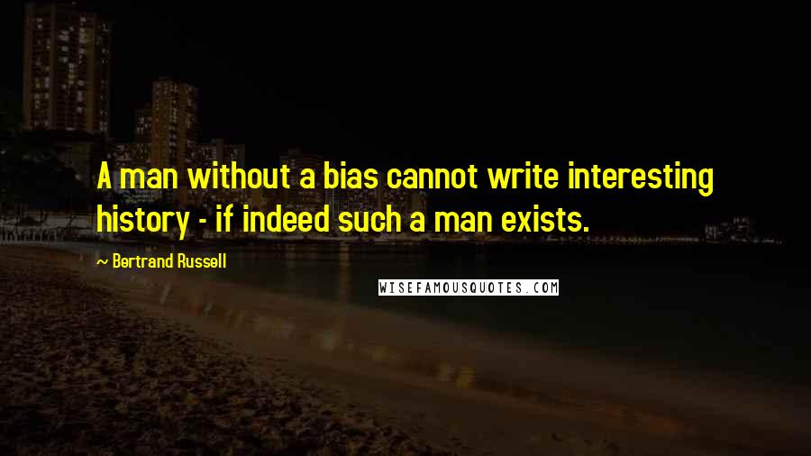 Bertrand Russell Quotes: A man without a bias cannot write interesting history - if indeed such a man exists.