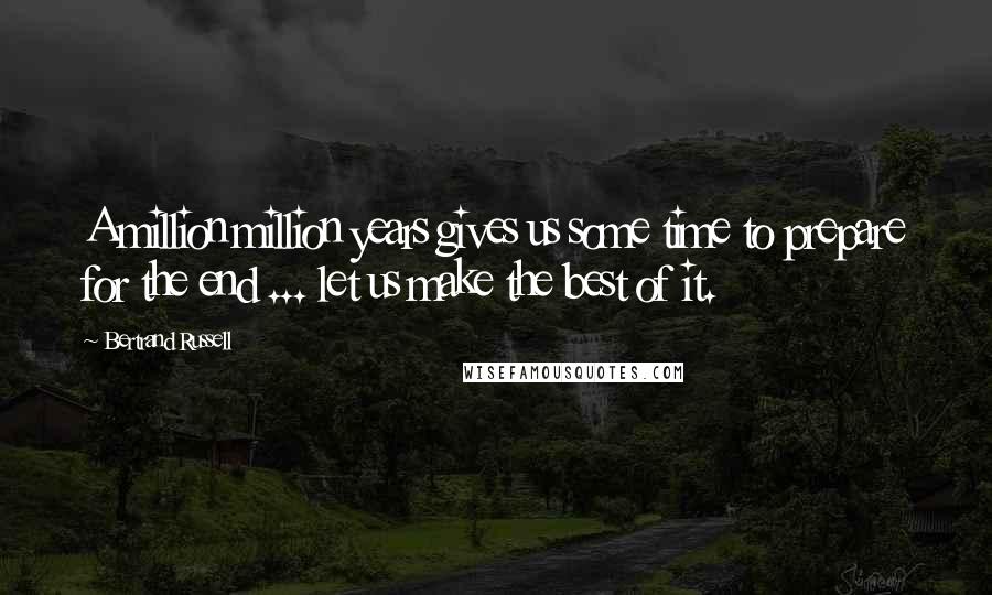 Bertrand Russell Quotes: A million million years gives us some time to prepare for the end ... let us make the best of it.
