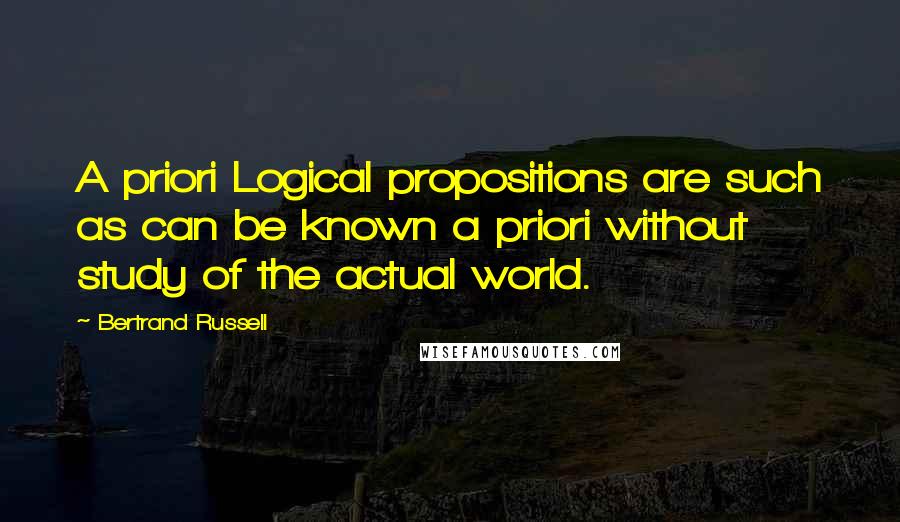 Bertrand Russell Quotes: A priori Logical propositions are such as can be known a priori without study of the actual world.