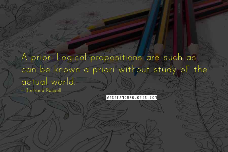 Bertrand Russell Quotes: A priori Logical propositions are such as can be known a priori without study of the actual world.