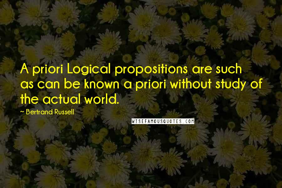 Bertrand Russell Quotes: A priori Logical propositions are such as can be known a priori without study of the actual world.