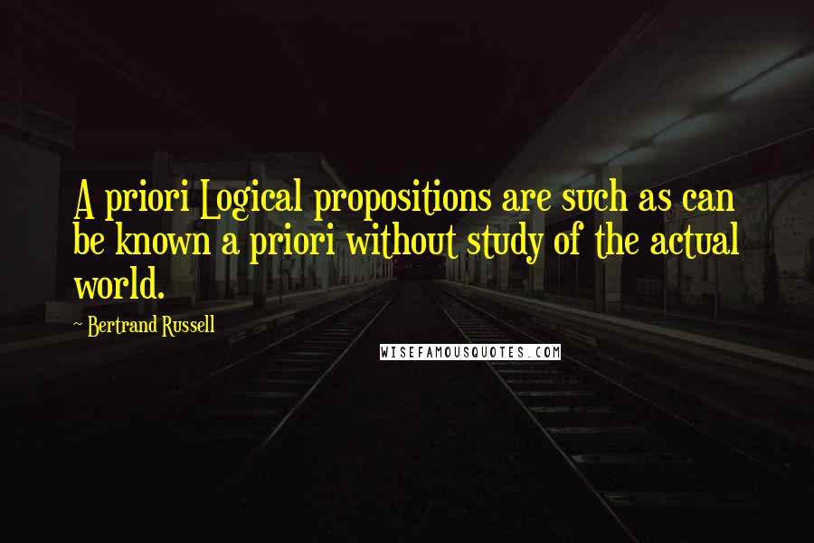 Bertrand Russell Quotes: A priori Logical propositions are such as can be known a priori without study of the actual world.