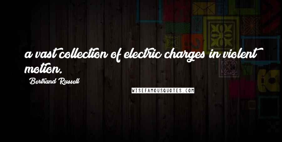 Bertrand Russell Quotes: a vast collection of electric charges in violent motion.