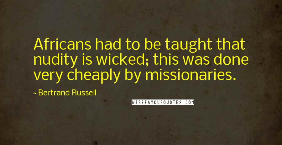 Bertrand Russell Quotes: Africans had to be taught that nudity is wicked; this was done very cheaply by missionaries.