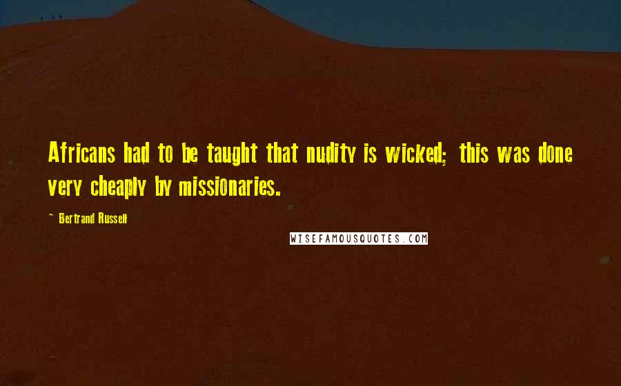 Bertrand Russell Quotes: Africans had to be taught that nudity is wicked; this was done very cheaply by missionaries.