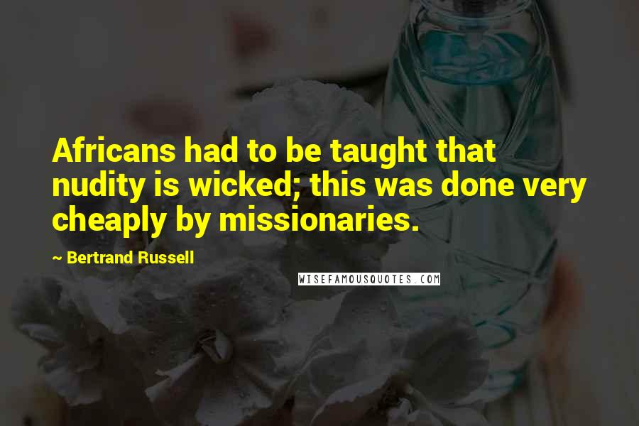 Bertrand Russell Quotes: Africans had to be taught that nudity is wicked; this was done very cheaply by missionaries.