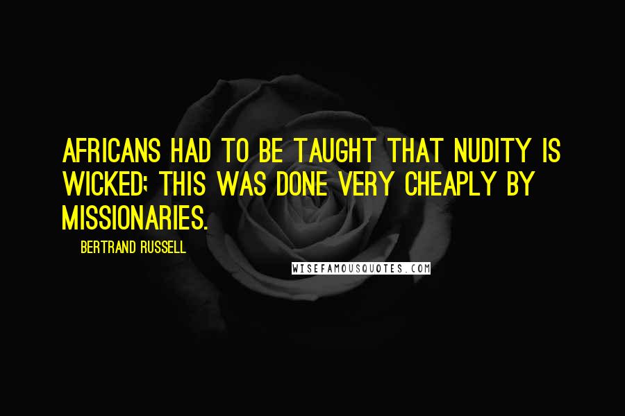 Bertrand Russell Quotes: Africans had to be taught that nudity is wicked; this was done very cheaply by missionaries.