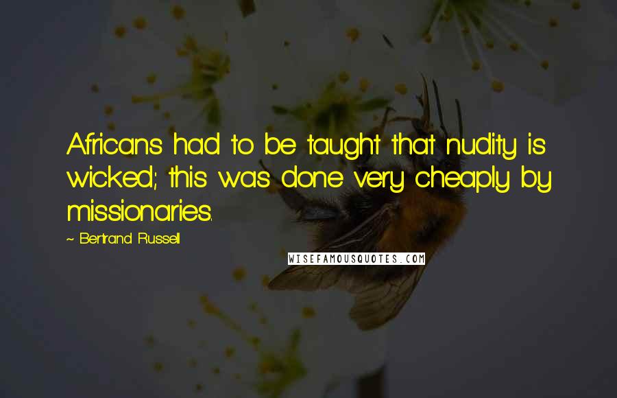 Bertrand Russell Quotes: Africans had to be taught that nudity is wicked; this was done very cheaply by missionaries.