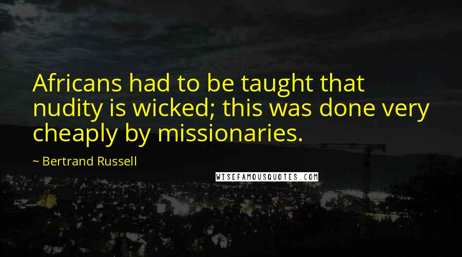 Bertrand Russell Quotes: Africans had to be taught that nudity is wicked; this was done very cheaply by missionaries.