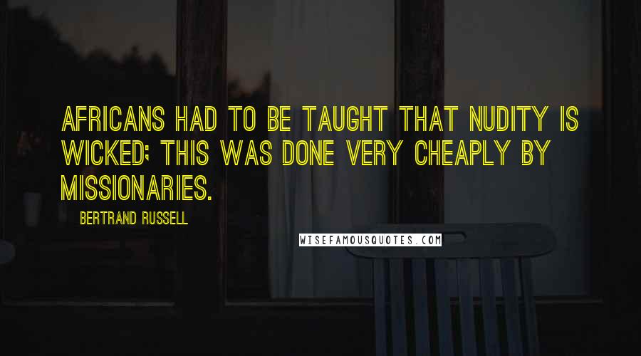 Bertrand Russell Quotes: Africans had to be taught that nudity is wicked; this was done very cheaply by missionaries.
