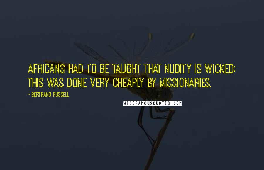 Bertrand Russell Quotes: Africans had to be taught that nudity is wicked; this was done very cheaply by missionaries.
