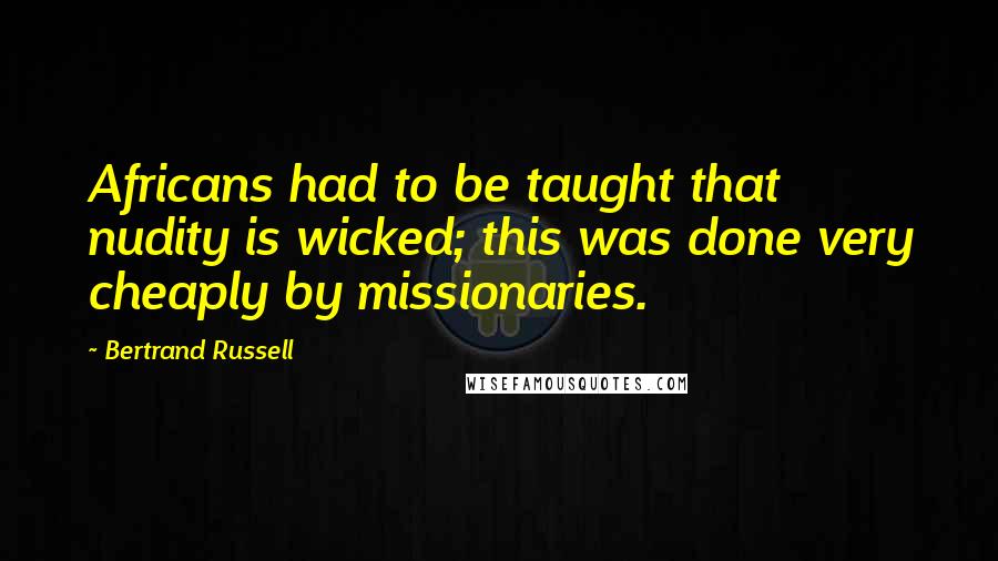 Bertrand Russell Quotes: Africans had to be taught that nudity is wicked; this was done very cheaply by missionaries.