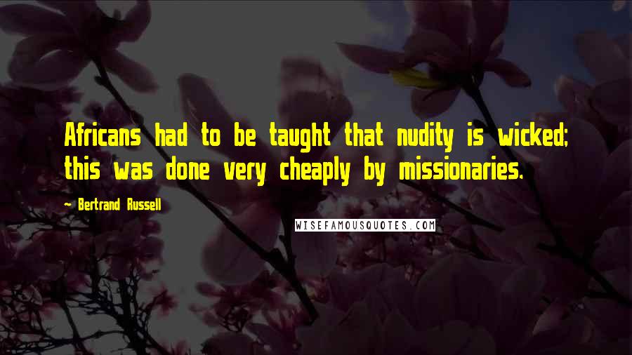 Bertrand Russell Quotes: Africans had to be taught that nudity is wicked; this was done very cheaply by missionaries.