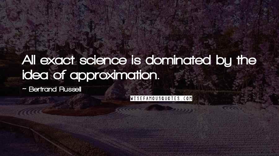 Bertrand Russell Quotes: All exact science is dominated by the idea of approximation.