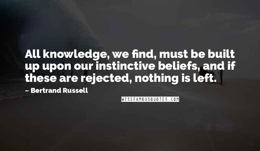 Bertrand Russell Quotes: All knowledge, we find, must be built up upon our instinctive beliefs, and if these are rejected, nothing is left.
