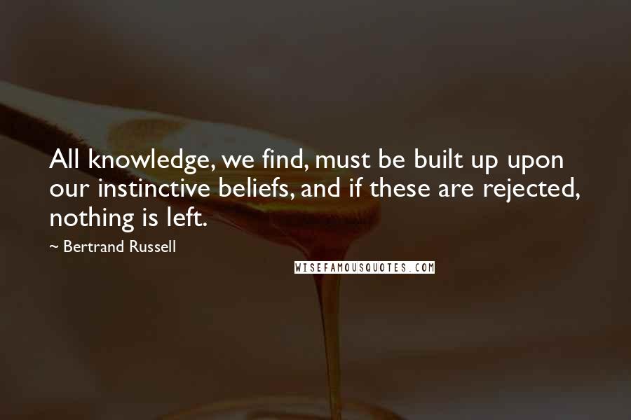 Bertrand Russell Quotes: All knowledge, we find, must be built up upon our instinctive beliefs, and if these are rejected, nothing is left.