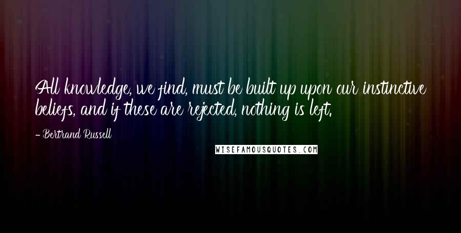 Bertrand Russell Quotes: All knowledge, we find, must be built up upon our instinctive beliefs, and if these are rejected, nothing is left.