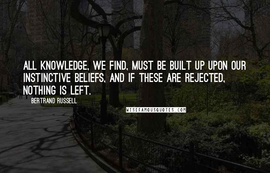 Bertrand Russell Quotes: All knowledge, we find, must be built up upon our instinctive beliefs, and if these are rejected, nothing is left.