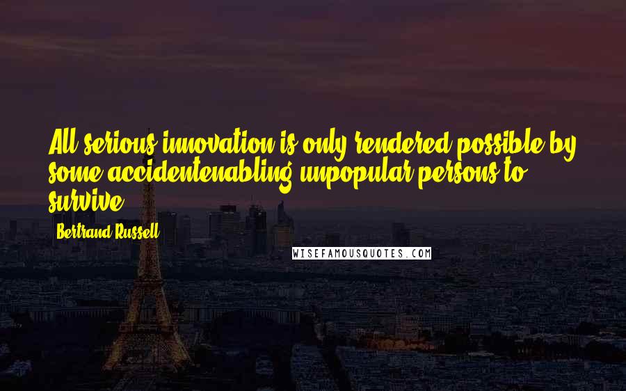 Bertrand Russell Quotes: All serious innovation is only rendered possible by some accidentenabling unpopular persons to survive.