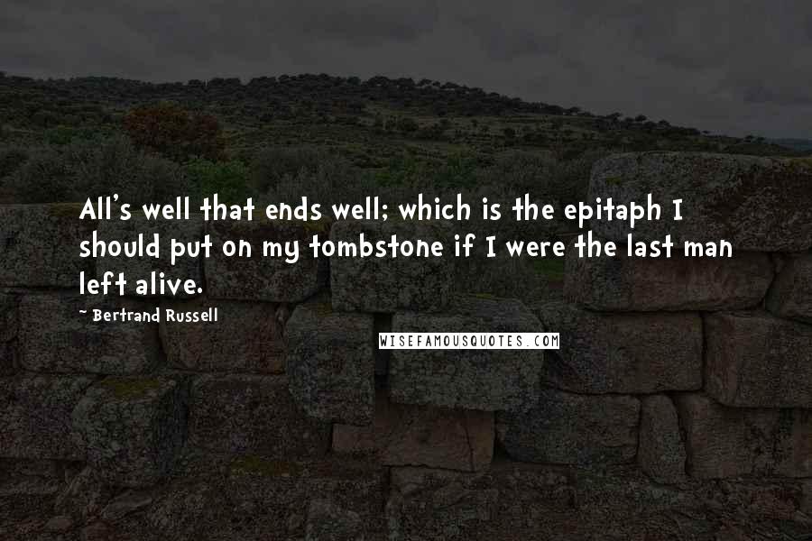 Bertrand Russell Quotes: All's well that ends well; which is the epitaph I should put on my tombstone if I were the last man left alive.