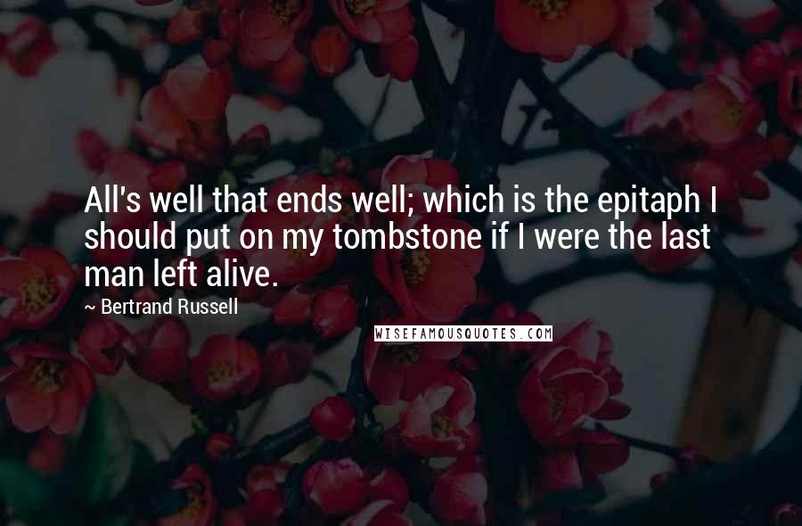 Bertrand Russell Quotes: All's well that ends well; which is the epitaph I should put on my tombstone if I were the last man left alive.