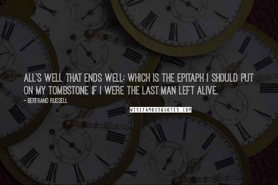 Bertrand Russell Quotes: All's well that ends well; which is the epitaph I should put on my tombstone if I were the last man left alive.