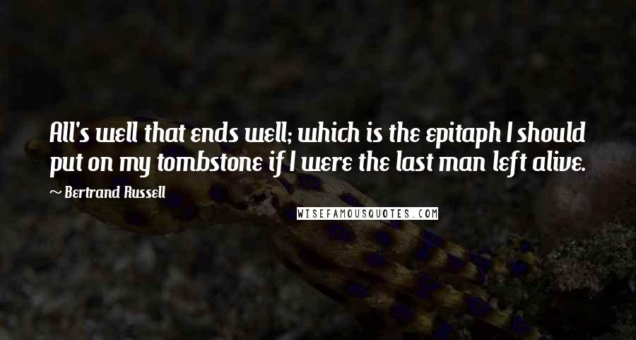 Bertrand Russell Quotes: All's well that ends well; which is the epitaph I should put on my tombstone if I were the last man left alive.