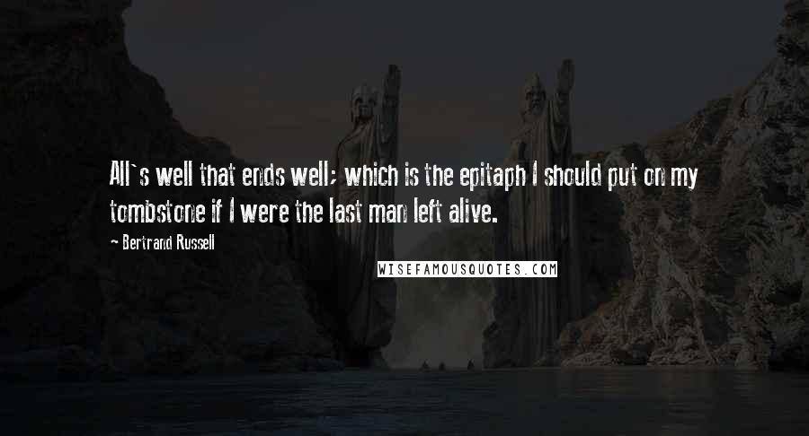 Bertrand Russell Quotes: All's well that ends well; which is the epitaph I should put on my tombstone if I were the last man left alive.