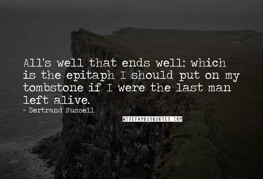 Bertrand Russell Quotes: All's well that ends well; which is the epitaph I should put on my tombstone if I were the last man left alive.