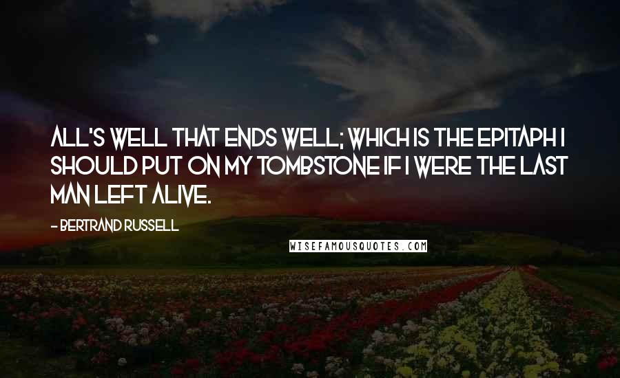 Bertrand Russell Quotes: All's well that ends well; which is the epitaph I should put on my tombstone if I were the last man left alive.