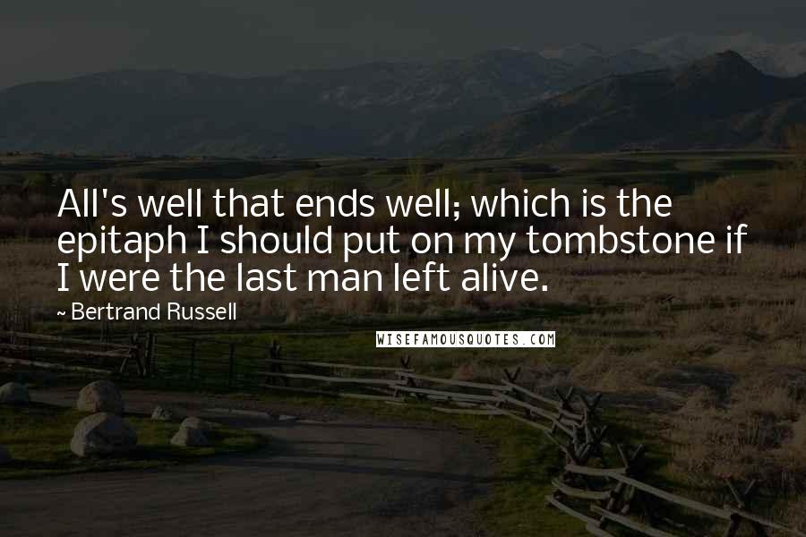 Bertrand Russell Quotes: All's well that ends well; which is the epitaph I should put on my tombstone if I were the last man left alive.