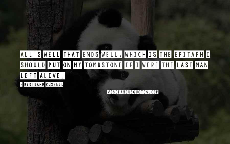 Bertrand Russell Quotes: All's well that ends well; which is the epitaph I should put on my tombstone if I were the last man left alive.