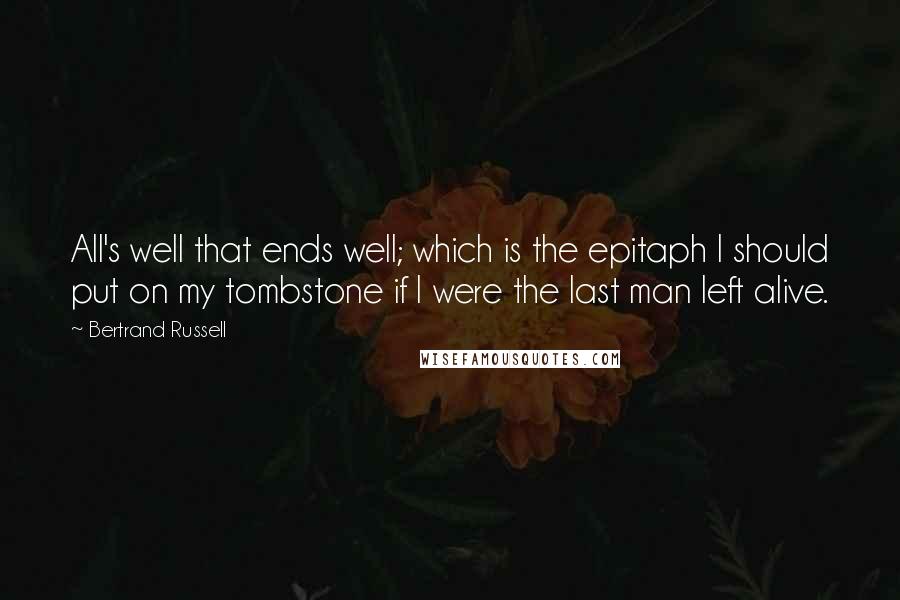 Bertrand Russell Quotes: All's well that ends well; which is the epitaph I should put on my tombstone if I were the last man left alive.