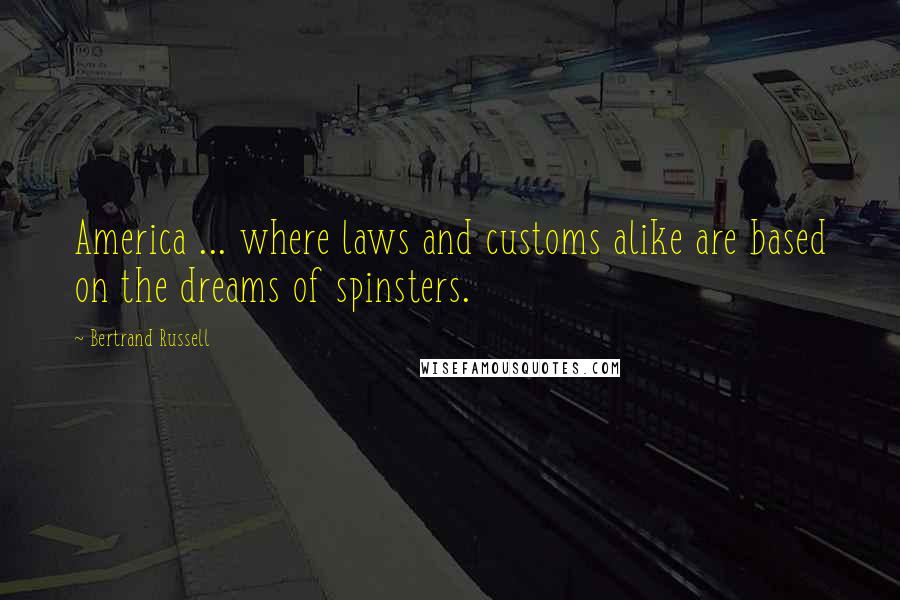 Bertrand Russell Quotes: America ... where laws and customs alike are based on the dreams of spinsters.