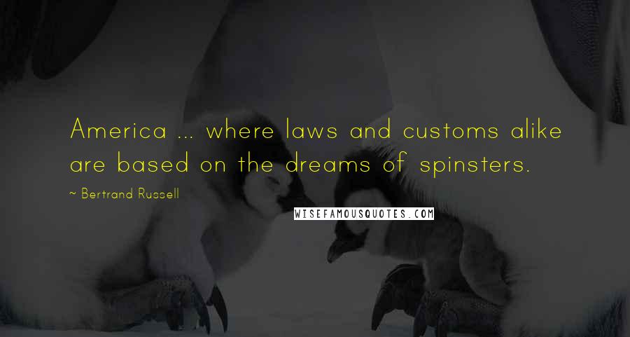 Bertrand Russell Quotes: America ... where laws and customs alike are based on the dreams of spinsters.