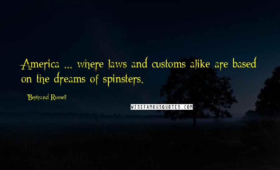 Bertrand Russell Quotes: America ... where laws and customs alike are based on the dreams of spinsters.