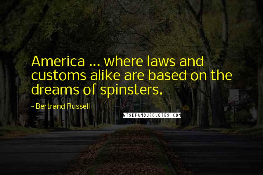 Bertrand Russell Quotes: America ... where laws and customs alike are based on the dreams of spinsters.