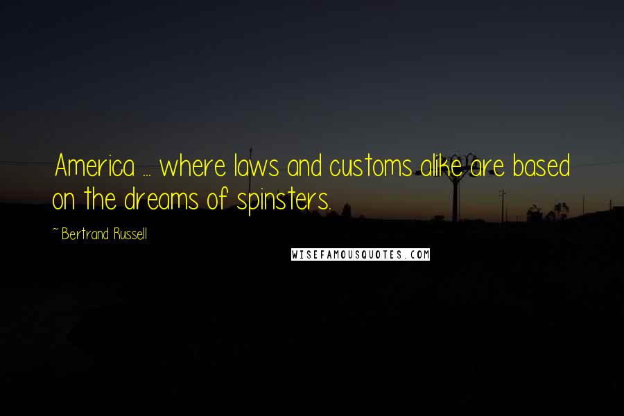 Bertrand Russell Quotes: America ... where laws and customs alike are based on the dreams of spinsters.