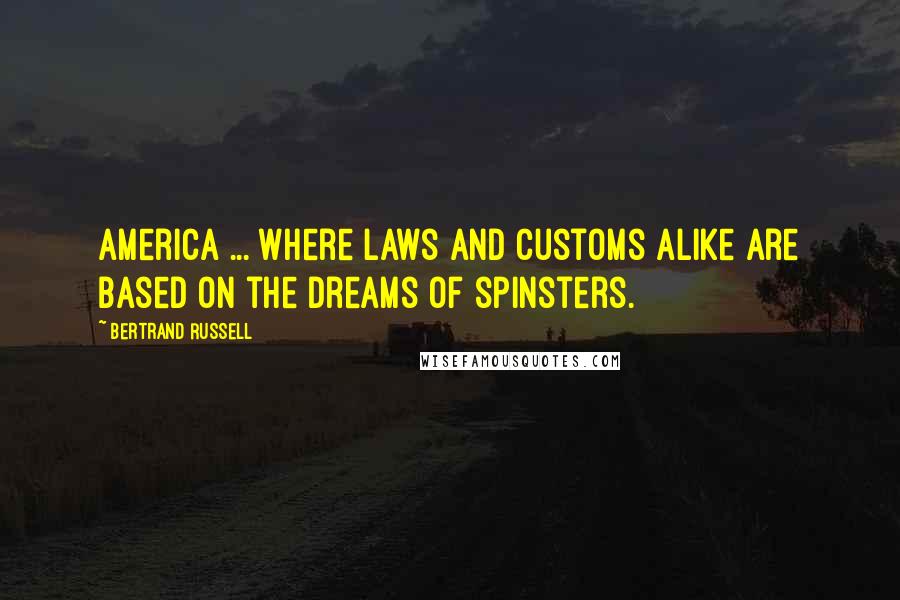 Bertrand Russell Quotes: America ... where laws and customs alike are based on the dreams of spinsters.