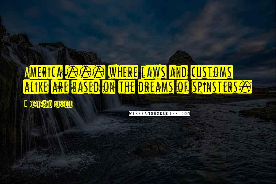 Bertrand Russell Quotes: America ... where laws and customs alike are based on the dreams of spinsters.