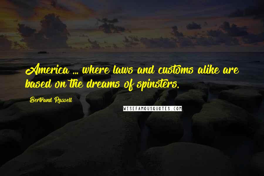 Bertrand Russell Quotes: America ... where laws and customs alike are based on the dreams of spinsters.