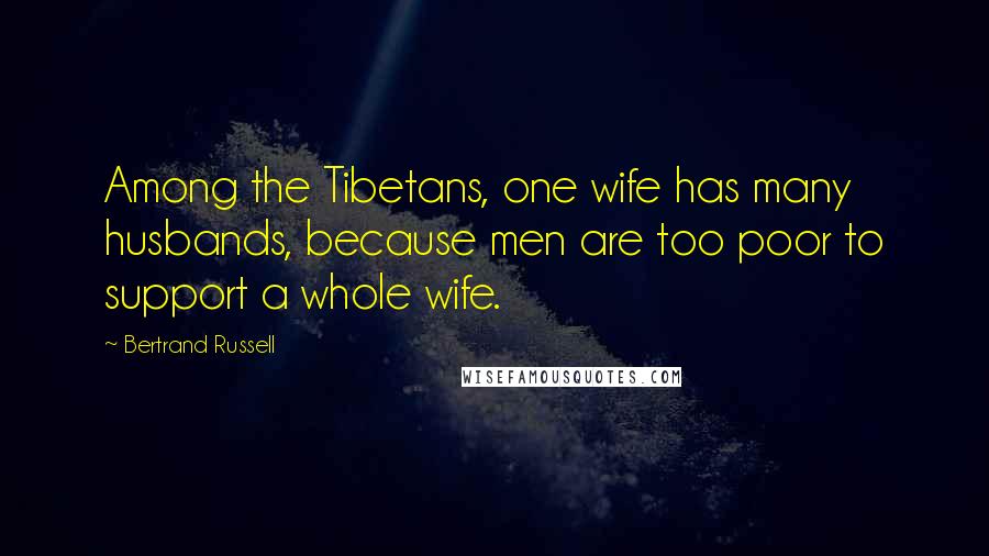 Bertrand Russell Quotes: Among the Tibetans, one wife has many husbands, because men are too poor to support a whole wife.