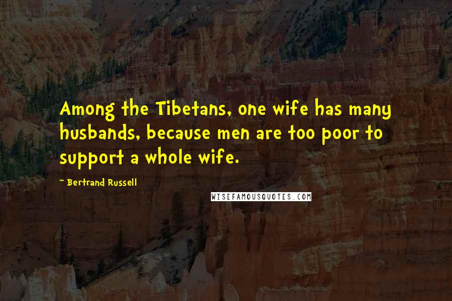 Bertrand Russell Quotes: Among the Tibetans, one wife has many husbands, because men are too poor to support a whole wife.