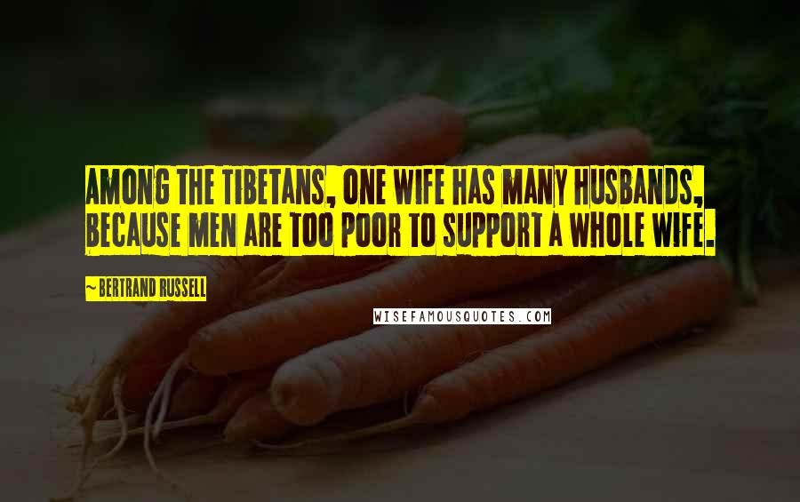 Bertrand Russell Quotes: Among the Tibetans, one wife has many husbands, because men are too poor to support a whole wife.