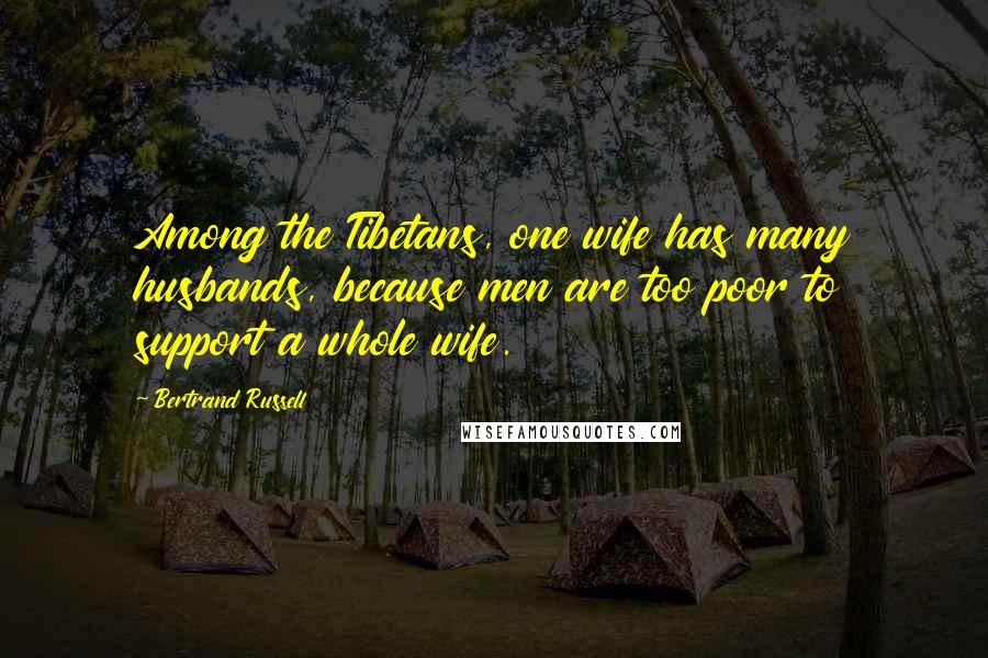 Bertrand Russell Quotes: Among the Tibetans, one wife has many husbands, because men are too poor to support a whole wife.