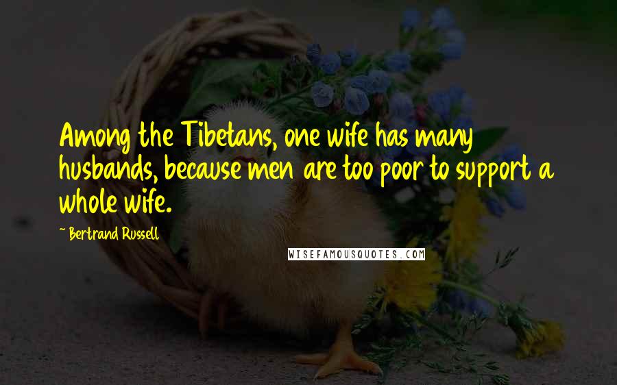 Bertrand Russell Quotes: Among the Tibetans, one wife has many husbands, because men are too poor to support a whole wife.