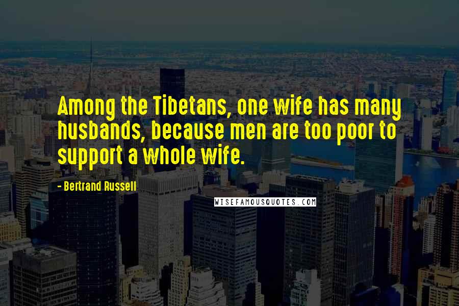 Bertrand Russell Quotes: Among the Tibetans, one wife has many husbands, because men are too poor to support a whole wife.